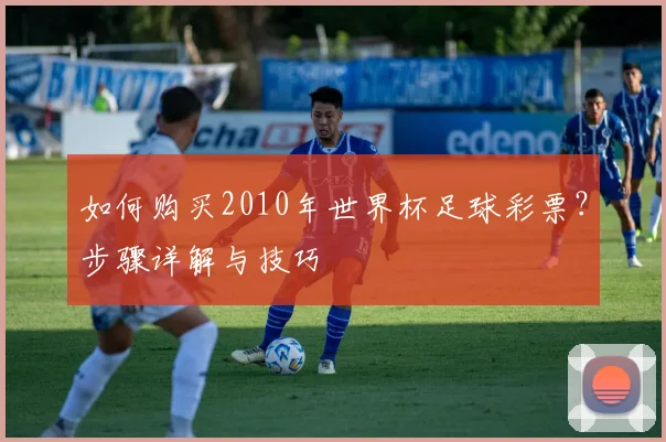如何购买2010年世界杯足球彩票？步骤详解与技巧
