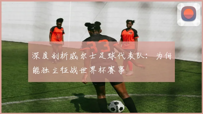 深度剖析威尔士足球代表队：为何能独立征战世界杯赛事