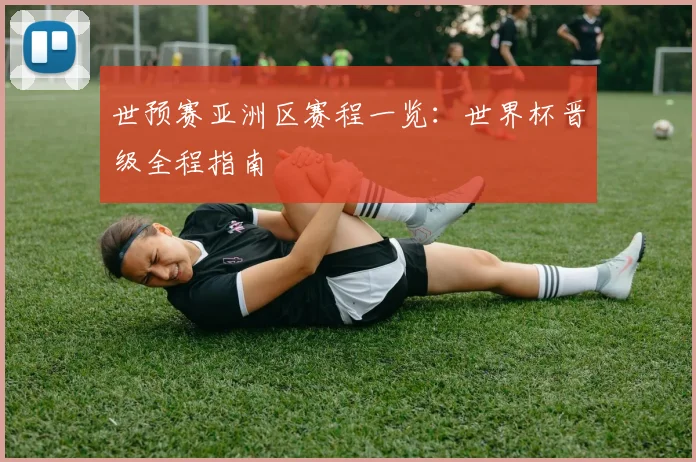 世预赛亚洲区赛程一览:世界杯晋级全程指南