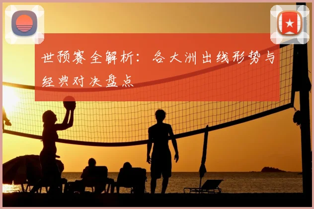 世预赛全解析：各大洲出线形势与经典对决盘点