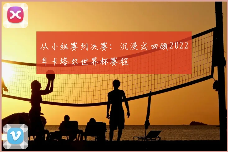 从小组赛到决赛:沉浸式回顾2022年卡塔尔世界杯赛程