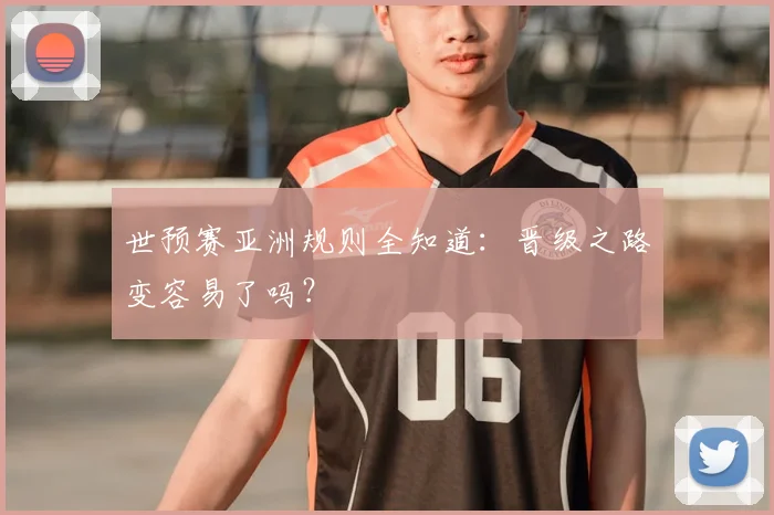 世预赛亚洲规则全知道：晋级之路变容易了吗？