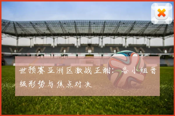世预赛亚洲区激战正酣:各小组晋级形势与焦点对决