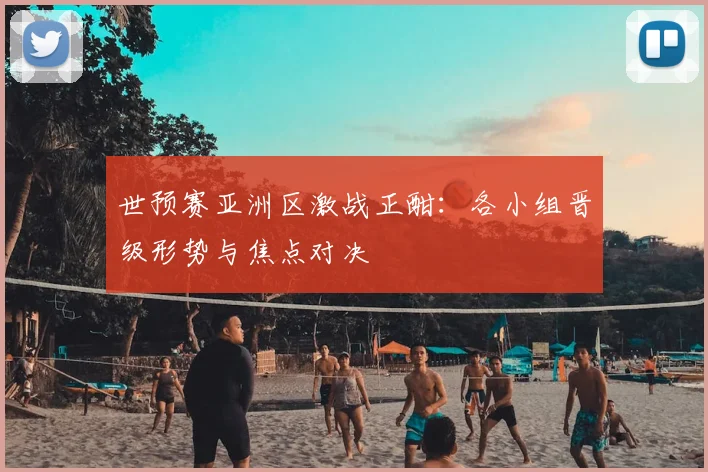 世预赛亚洲区激战正酣：各小组晋级形势与焦点对决
