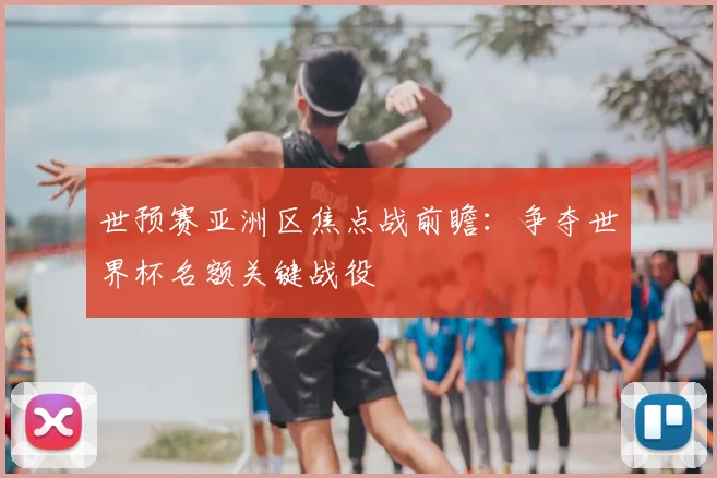 世预赛亚洲区焦点战前瞻:争夺世界杯名额关键战役